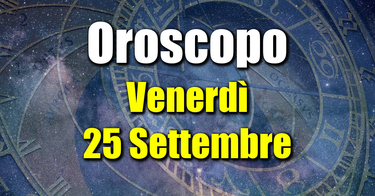 Oroscopo di Venerdì 25 Settembre: previsioni per tutti i segni zodiacali su salute, amore, lavoro e denaro