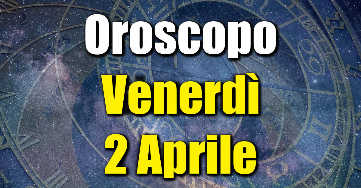 Oroscopo di Venerdì 2 Aprile previsioni per tutti i segni zodiacali su salute, amore, lavoro e denaro.